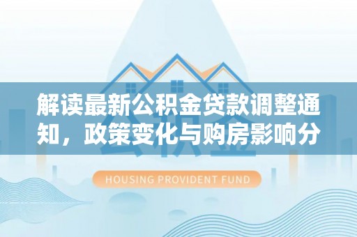 内丘解读最新公积金贷款调整通知，政策变化与购房影响分析