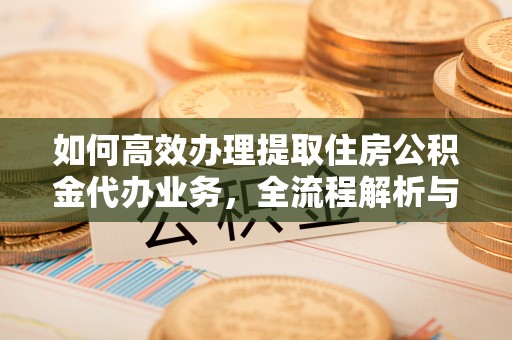 内丘如何高效办理提取住房公积金代办业务，全流程解析与实用建议