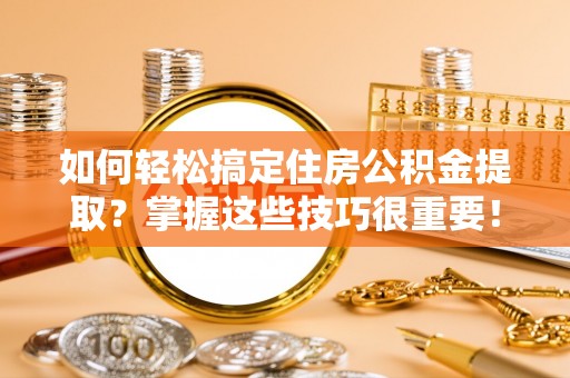 内丘如何轻松搞定住房公积金提取？掌握这些技巧很重要！
