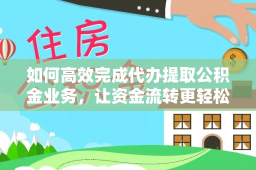 内丘如何高效完成代办提取公积金业务，让资金流转更轻松