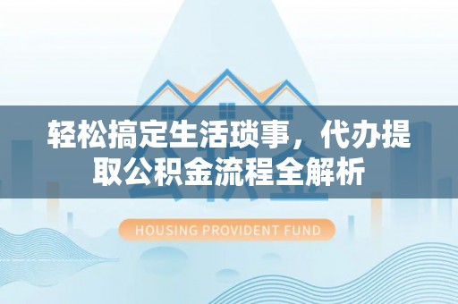 内丘轻松搞定生活琐事，代办提取公积金流程全解析