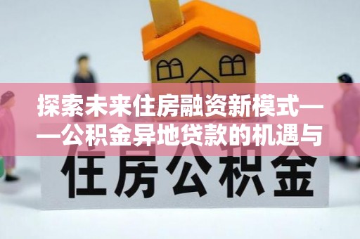 内丘探索未来住房融资新模式——公积金异地贷款的机遇与挑战