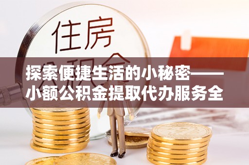 内丘探索便捷生活的小秘密——小额公积金提取代办服务全解析