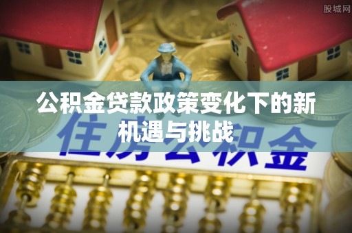 内丘公积金贷款政策变化下的新机遇与挑战