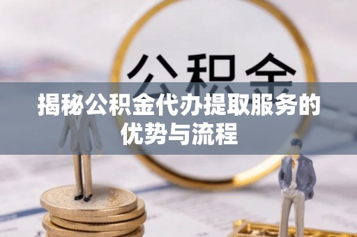 内丘揭秘公积金代办提取服务的优势与流程