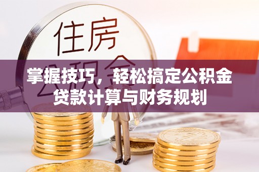 内丘掌握技巧，轻松搞定公积金贷款计算与财务规划