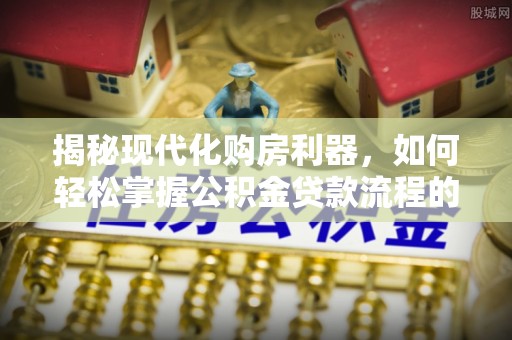 内丘揭秘现代化购房利器，如何轻松掌握公积金贷款流程的每一个细节