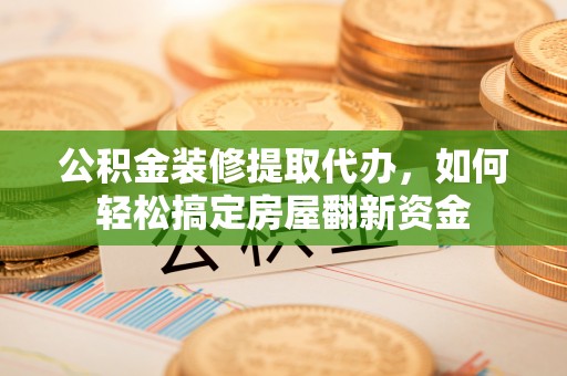 内丘公积金装修提取代办，如何轻松搞定房屋翻新资金