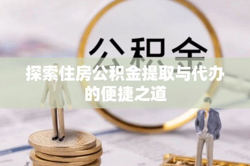 内丘探索住房公积金提取与代办的便捷之道