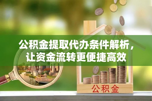 内丘公积金提取代办条件解析，让资金流转更便捷高效