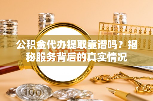 内丘公积金代办提取靠谱吗？揭秘服务背后的真实情况