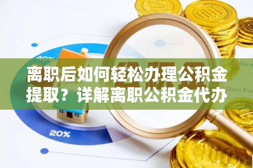 内丘离职后如何轻松办理公积金提取？详解离职公积金代办提取流程