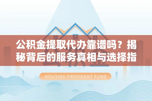 内丘公积金提取代办靠谱吗？揭秘背后的服务真相与选择指南