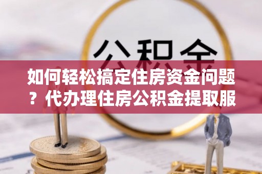 内丘如何轻松搞定住房资金问题？代办理住房公积金提取服务全解析
