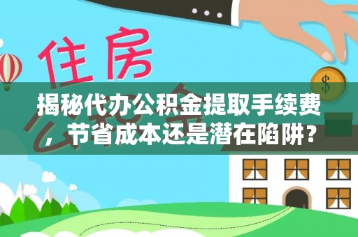 内丘揭秘代办公积金提取手续费，节省成本还是潜在陷阱？