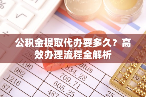 内丘公积金提取代办要多久？高效办理流程全解析