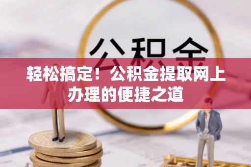 内丘轻松搞定！公积金提取网上办理的便捷之道