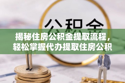 内丘揭秘住房公积金提取流程，轻松掌握代办提取住房公积金技巧