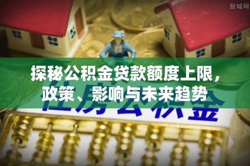 内丘探秘公积金贷款额度上限，政策、影响与未来趋势