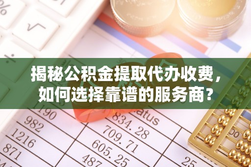 内丘揭秘公积金提取代办收费，如何选择靠谱的服务商？