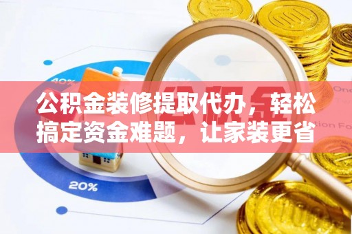内丘公积金装修提取代办，轻松搞定资金难题，让家装更省心