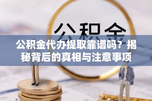 内丘公积金代办提取靠谱吗？揭秘背后的真相与注意事项