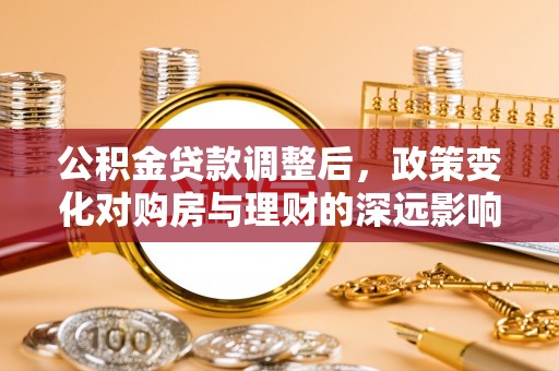 内丘公积金贷款调整后，政策变化对购房与理财的深远影响