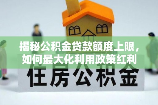 内丘揭秘公积金贷款额度上限，如何最大化利用政策红利