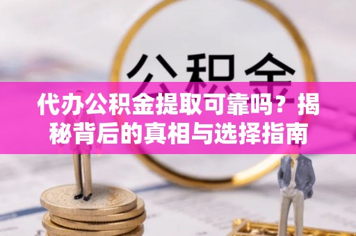 内丘代办公积金提取可靠吗？揭秘背后的真相与选择指南
