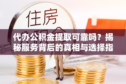 内丘代办公积金提取可靠吗？揭秘服务背后的真相与选择指南