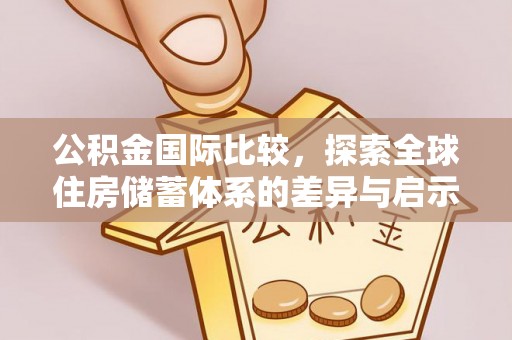内丘公积金国际比较，探索全球住房储蓄体系的差异与启示