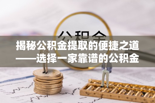 内丘揭秘公积金提取的便捷之道——选择一家靠谱的公积金提取代办公司
