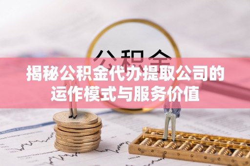 内丘揭秘公积金代办提取公司的运作模式与服务价值