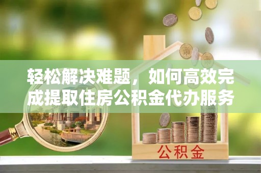 内丘轻松解决难题，如何高效完成提取住房公积金代办服务