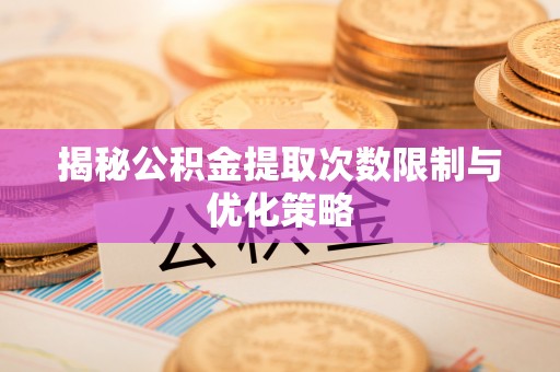 内丘揭秘公积金提取次数限制与优化策略