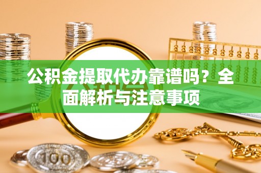 内丘公积金提取代办靠谱吗？全面解析与注意事项