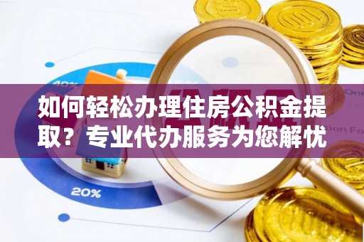 内丘如何轻松办理住房公积金提取？专业代办服务为您解忧