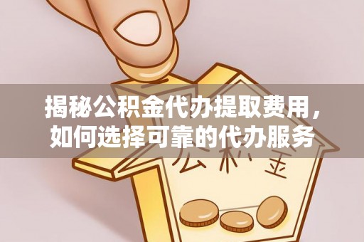 内丘揭秘公积金代办提取费用，如何选择可靠的代办服务