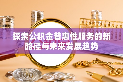 内丘探索公积金普惠性服务的新路径与未来发展趋势
