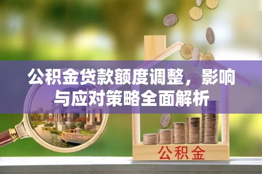内丘公积金贷款额度调整，影响与应对策略全面解析