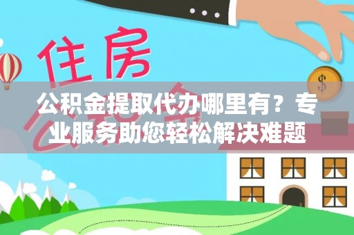 内丘公积金提取代办哪里有？专业服务助您轻松解决难题