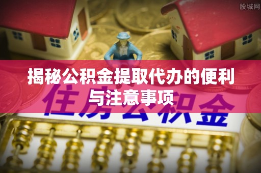 内丘揭秘公积金提取代办的便利与注意事项