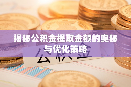 内丘揭秘公积金提取金额的奥秘与优化策略