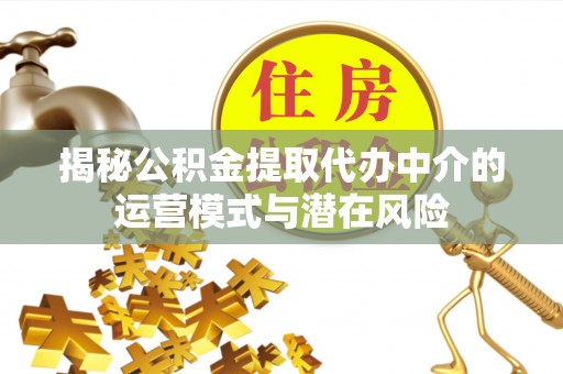 内丘揭秘公积金提取代办中介的运营模式与潜在风险