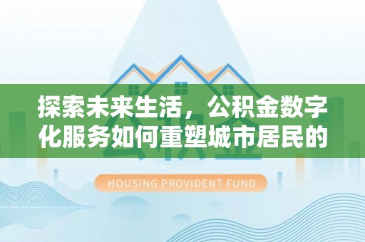 内丘探索未来生活，公积金数字化服务如何重塑城市居民的便利体验