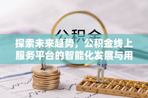 内丘探索未来趋势，公积金线上服务平台的智能化发展与用户便利性提升