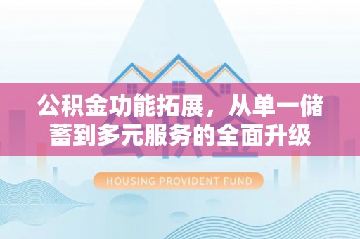 内丘公积金功能拓展，从单一储蓄到多元服务的全面升级
