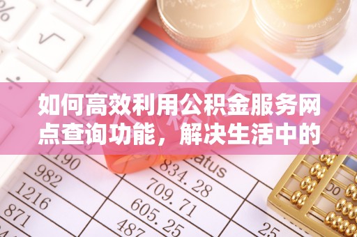 内丘如何高效利用公积金服务网点查询功能，解决生活中的资金难题
