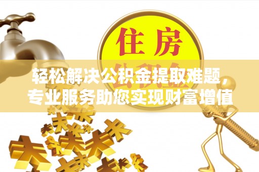内丘轻松解决公积金提取难题，专业服务助您实现财富增值——代办公积金提取