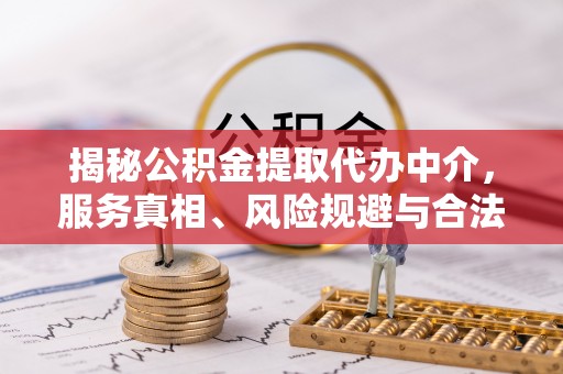 内丘揭秘公积金提取代办中介，服务真相、风险规避与合法途径